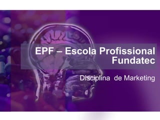 EPF – Escola Profissional
               Fundatec
         Disciplina de Marketing
 