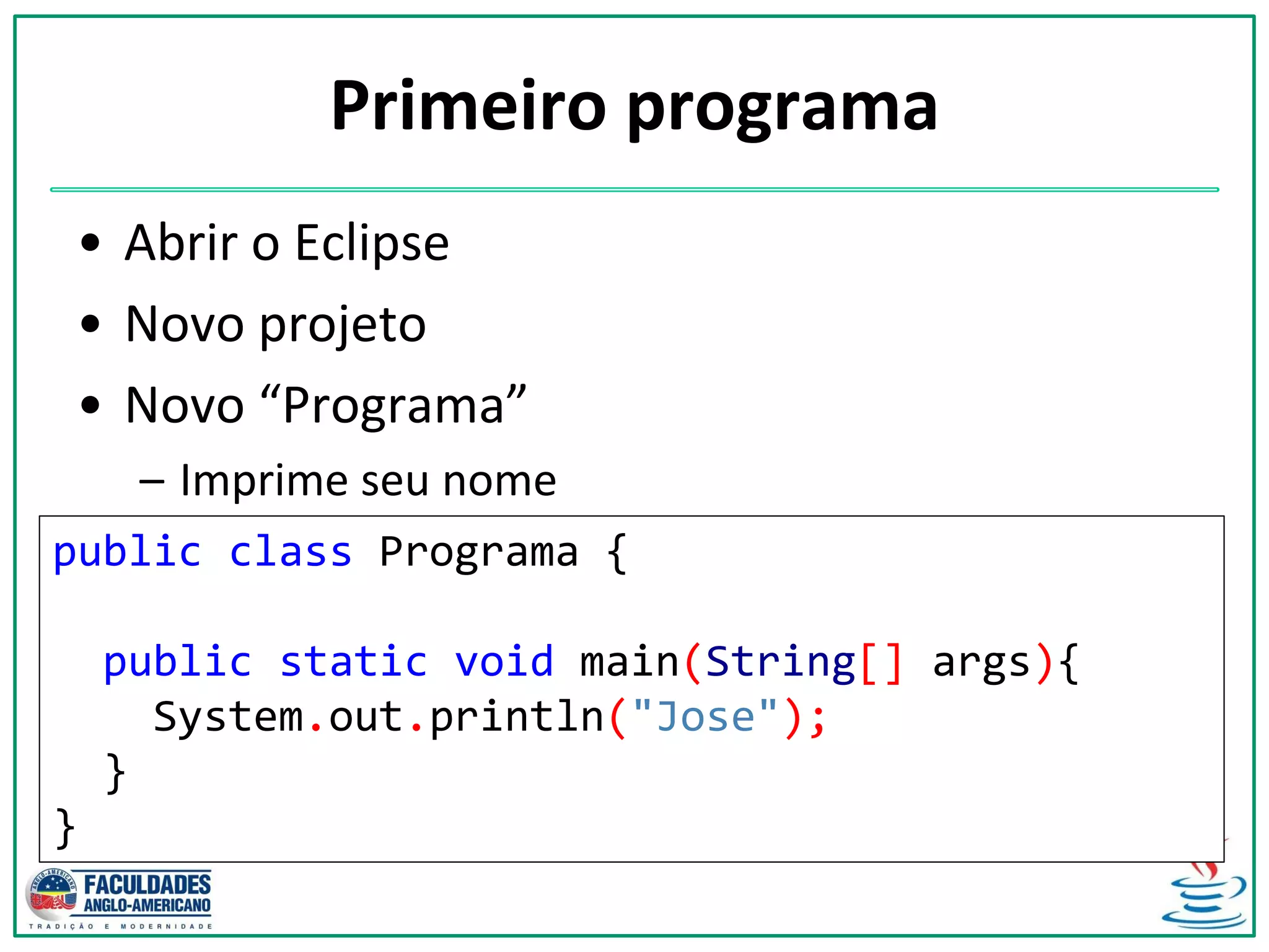 Primeiro programa
• Abrir o Eclipse
• Novo projeto
• Novo “Programa”
– Imprime seu nome
public class Programa {
public static void main(String[] args){
System.out.println("Jose");
}
}
 