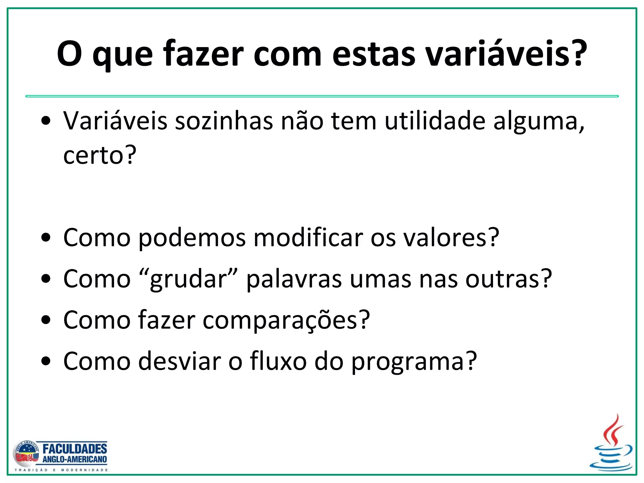 O que fazer com estas variáveis?
• Variáveis sozinhas não tem utilidade alguma,
certo?
• Como podemos modificar os valores?
• Como “grudar” palavras umas nas outras?
• Como fazer comparações?
• Como desviar o fluxo do programa?
 