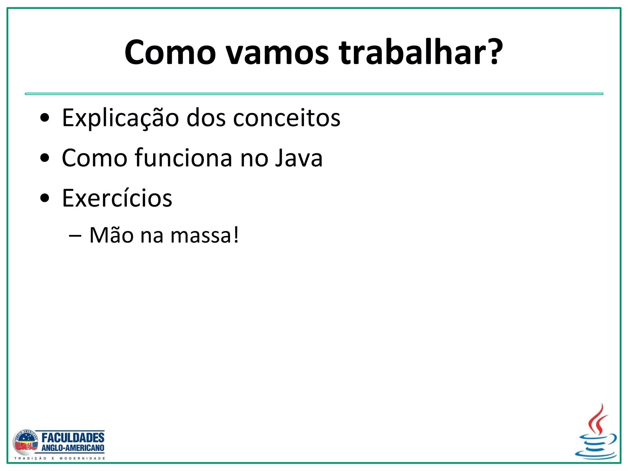 Como vamos trabalhar?
• Explicação dos conceitos
• Como funciona no Java
• Exercícios
– Mão na massa!
 