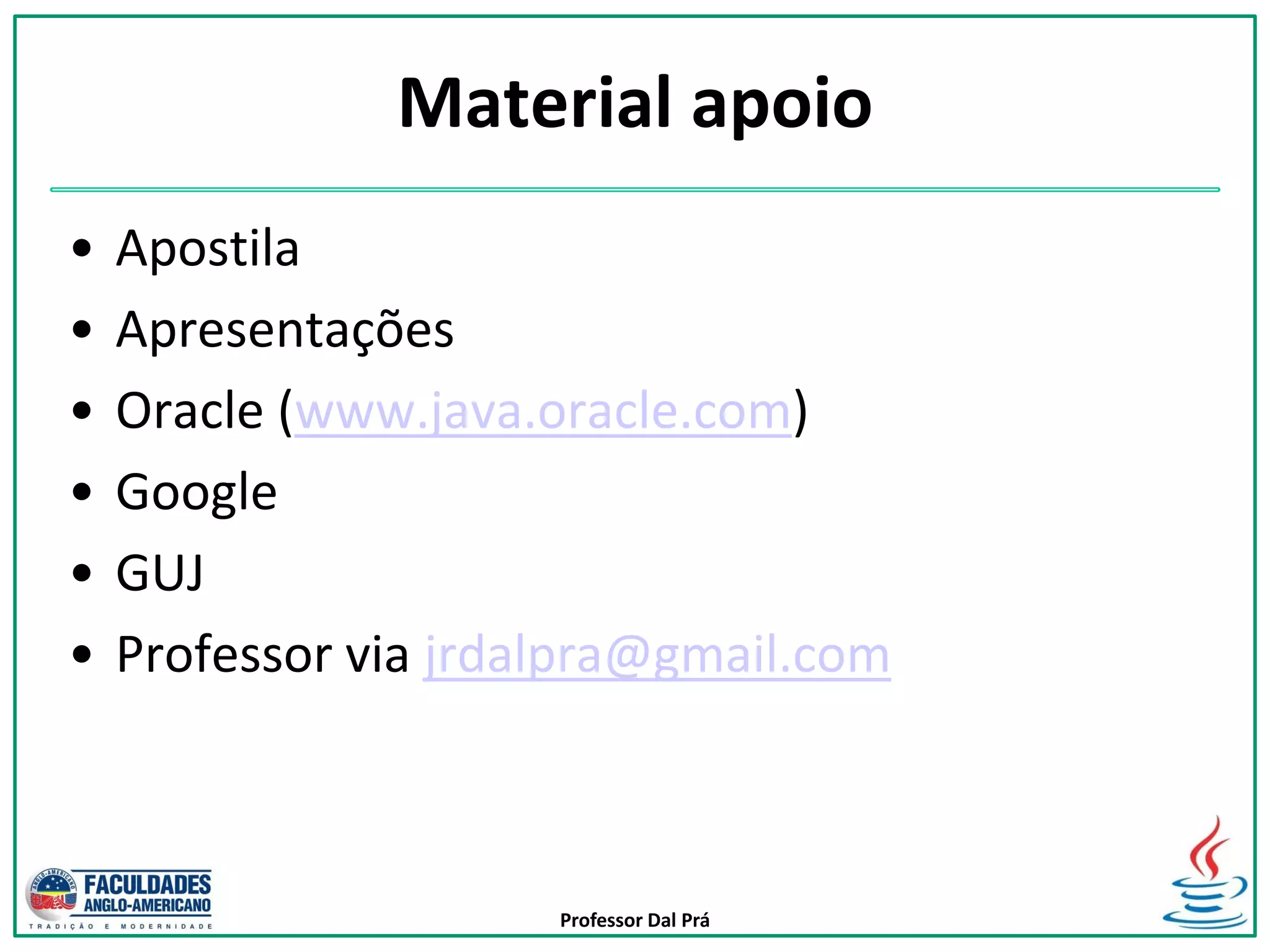 Professor Dal Prá
Material apoio
• Apostila
• Apresentações
• Oracle (www.java.oracle.com)
• Google
• GUJ
• Professor via jrdalpra@gmail.com
 