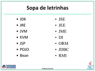 Professor Dal Prá
Sopa de letrinhas
• JDK
• JRE
• JVM
• KVM
• JSP
• POJO
• Bean
• JSE
• JEE
• JME
• DI
• ORM
• JDBC
• RMI
 