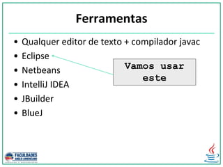 Ferramentas
• Qualquer editor de texto + compilador javac
• Eclipse
• Netbeans
• IntelliJ IDEA
• JBuilder
• BlueJ
Vamos usar
este
 