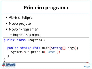 Primeiro programa
• Abrir o Eclipse
• Novo projeto
• Novo “Programa”
– Imprime seu nome
public class Programa {
public static void main(String[] args){
System.out.println("Jose");
}
}
 