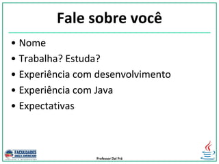 Professor Dal Prá
Fale sobre você
• Nome
• Trabalha? Estuda?
• Experiência com desenvolvimento
• Experiência com Java
• Expectativas
 