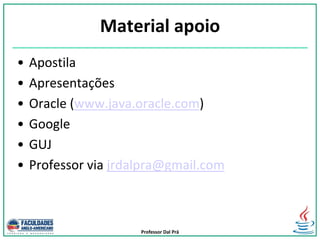 Professor Dal Prá
Material apoio
• Apostila
• Apresentações
• Oracle (www.java.oracle.com)
• Google
• GUJ
• Professor via jrdalpra@gmail.com
 