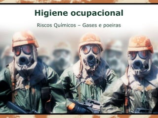 Higiene ocupacional
Riscos Químicos – Gases e poeiras
 