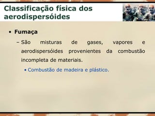 Classificação física dos
aerodispersóides
• Fumaça
– São misturas de gases, vapores e
aerodispersóides provenientes da combustão
incompleta de materiais.
• Combustão de madeira e plástico.
 