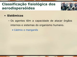 Classificação fisiológica dos
aerodispersóides
• Sistêmicos
– Os agentes têm a capacidade de atacar órgãos
internos e sistemas do organismo humano.
• Cádmio e manganês
 