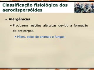 Classificação fisiológica dos
aerodispersóides
• Alergênicas
– Produzem reações alérgicas devido à formação
de anticorpos.
• Pólen, pelos de animais e fungos.
 
