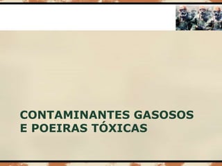 CONTAMINANTES GASOSOS
E POEIRAS TÓXICAS
 