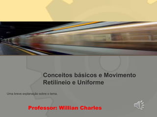 Conceitos básicos e Movimento
Retilíneio e Uniforme
Professor: Willian Charles
Uma breve explanação sobre o tema.
 