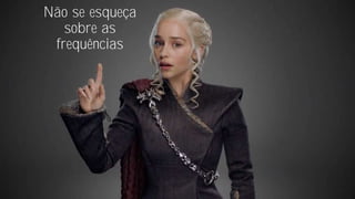 Não se esqueça
sobre as
frequências
 