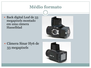 Médio formato

 Back digital Leaf de 33
 megapixels montado
 em uma câmera
 Hasselblad




 Câmera Sinar Hy6 de
  33 megapixels
 