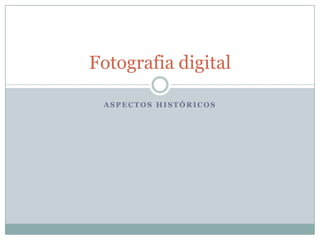 Fotografia digital

 ASPECTOS HISTÓRICOS
 