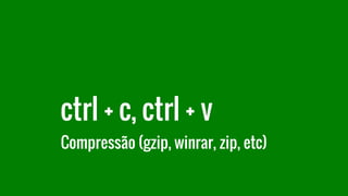 ctrl + c, ctrl + v
Compressão (gzip, winrar, zip, etc)
 
