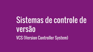 Sistemas de controle de
versão
VCS (Version Controller System)
 