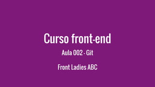 Curso front-end
Aula 002 - Git
Front Ladies ABC
 