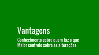 Vantagens
Conhecimento sobre quem faz o que
Maior controle sobre as alterações
 