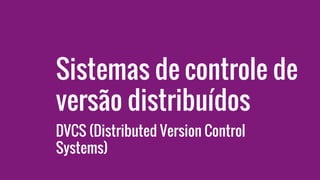 Sistemas de controle de
versão distribuídos
DVCS (Distributed Version Control
Systems)
 