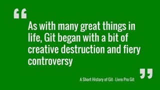 “As with many great things in
life, Git began with a bit of
creative destruction and fiery
controversy
A Short History of Git - Livro Pro Git
 
