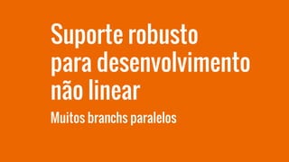 Suporte robusto
para desenvolvimento
não linear
Muitos branchs paralelos
 