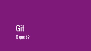 Git
O que é?
 