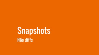 Snapshots
Não diffs
 