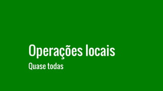 Operações locais
Quase todas
 