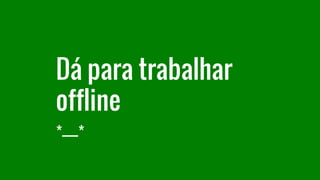 Dá para trabalhar
offline
*___*
 