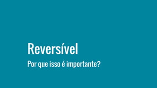Reversível
Por que isso é importante?
 