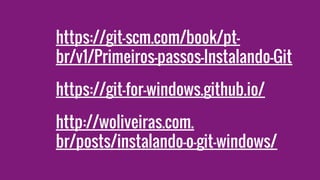 https://git-scm.com/book/pt-
br/v1/Primeiros-passos-Instalando-Git
https://git-for-windows.github.io/
http://woliveiras.com.
br/posts/instalando-o-git-windows/
 
