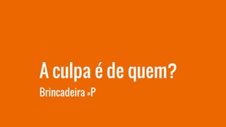 A culpa é de quem?
Brincadeira =P
 