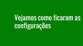 Vejamos como ficaram as
configurações
 