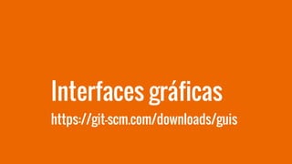 Interfaces gráficas
https://git-scm.com/downloads/guis
 