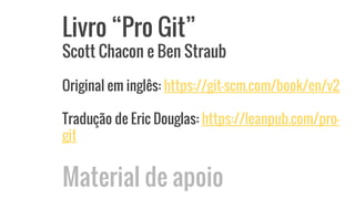Livro “Pro Git”
Scott Chacon e Ben Straub
Original em inglês: https://git-scm.com/book/en/v2
Tradução de Eric Douglas: https://leanpub.com/pro-
git
Material de apoio
 