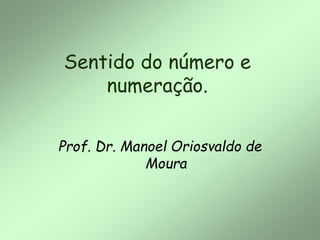 Sentido do número e
numeração.
Prof. Dr. Manoel Oriosvaldo de
Moura
 