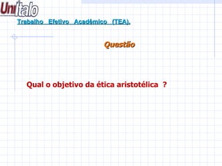 Trabalho  Efetivo  Acadêmico  (TEA). Questão    Qual o objetivo da ética aristotélica  ?  
