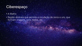 Ciberespaço
• A Matrix
• Região abstrata que permite a circulação de zeros e uns, que
formam imagens, sons, textos, etc.
 