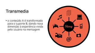 Transmedia
• o conteúdo A é transformado
para o suporte B, dando nova
dimensão à experiência vivida
pelo usuário na mensagem
 