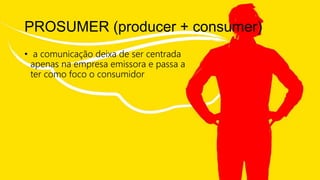 PROSUMER (producer + consumer)
• a comunicação deixa de ser centrada
apenas na empresa emissora e passa a
ter como foco o consumidor
 