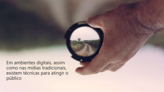 Em ambientes digitais, assim
como nas mídias tradicionais,
existem técnicas para atingir o
público
 
