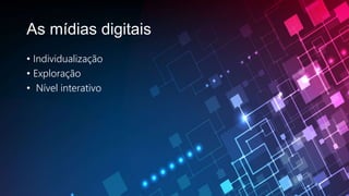 As mídias digitais
• Individualização
• Exploração
• Nível interativo
 
