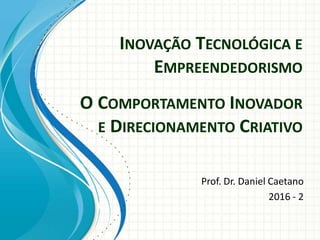 INOVAÇÃO TECNOLÓGICA E
EMPREENDEDORISMO
Prof. Dr. Daniel Caetano
2016 - 2
O COMPORTAMENTO INOVADOR
E DIRECIONAMENTO CRIATIVO
 