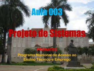 Aula 003

Projeto de Sistemas
PRONATEC
Programa Nacional de Acesso ao
Ensino Técnico e Emprego

 