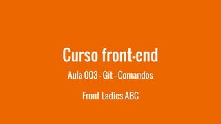 Curso front-end
Aula 003 - Git - Comandos
Front Ladies ABC
 