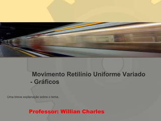 Movimento Retilínio Uniforme Variado
- Gráficos
Professor: Willian Charles
Uma breve explanação sobre o tema.
 