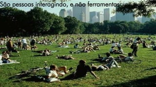 São pessoas interagindo, e não ferramentas
 