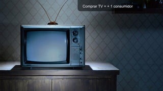 Comprar TV = + 1 consumidor
 