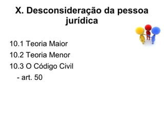 X. Desconsideração da pessoa
            jurídica

10.1 Teoria Maior
10.2 Teoria Menor
10.3 O Código Civil
  - art. 50
 